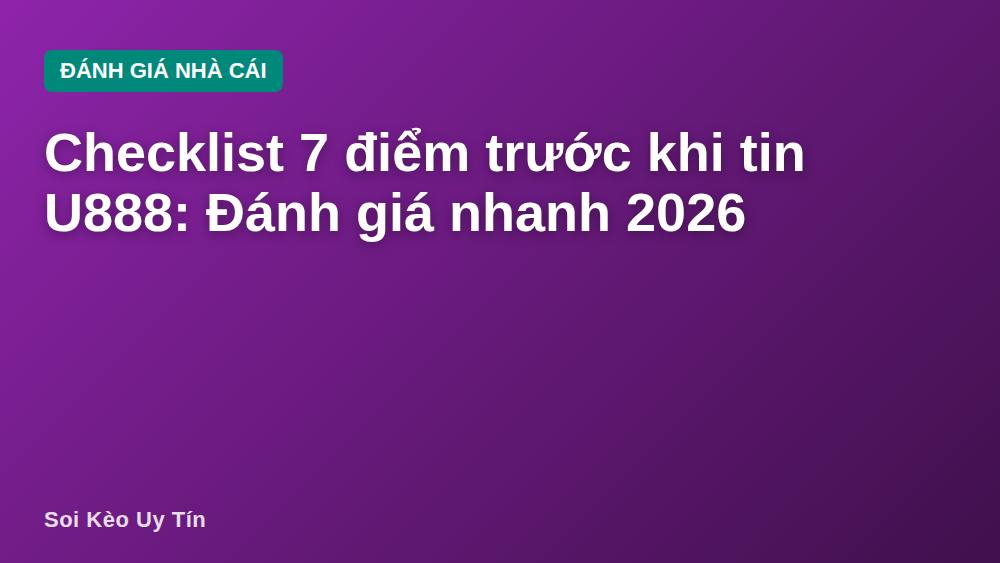 Checklist 7 điểm trước khi tin U888: Đánh giá nhanh 2026