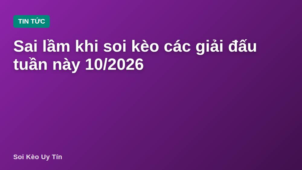 Sai lầm khi soi kèo các giải đấu tuần này 10/2026