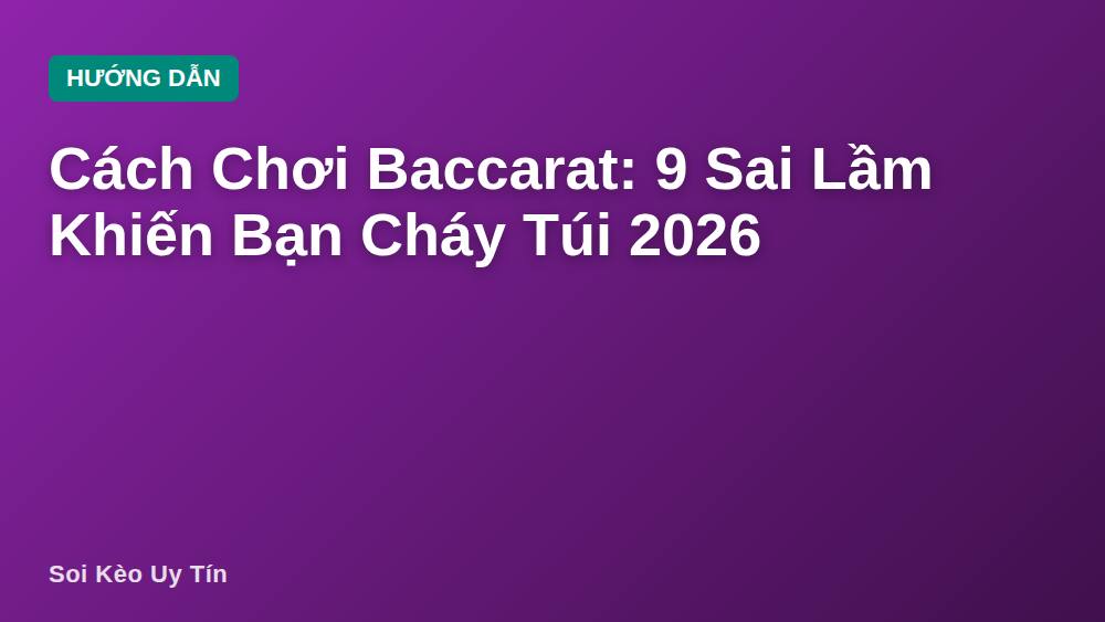 Cách Chơi Baccarat: 9 Sai Lầm Khiến Bạn Cháy Túi 2026