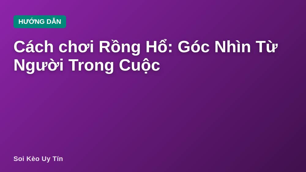 Cách chơi Rồng Hổ: Góc Nhìn Từ Người Trong Cuộc