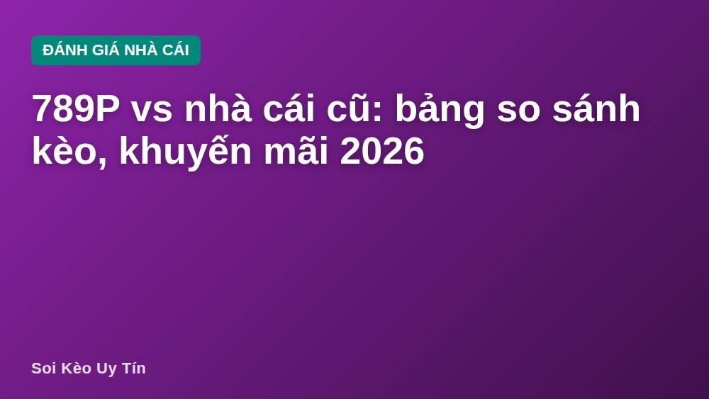 789P vs nhà cái cũ: bảng so sánh kèo, khuyến mãi 2026