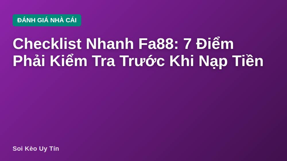 Checklist Nhanh Fa88: 7 Điểm Phải Kiểm Tra Trước Khi Nạp Tiền
