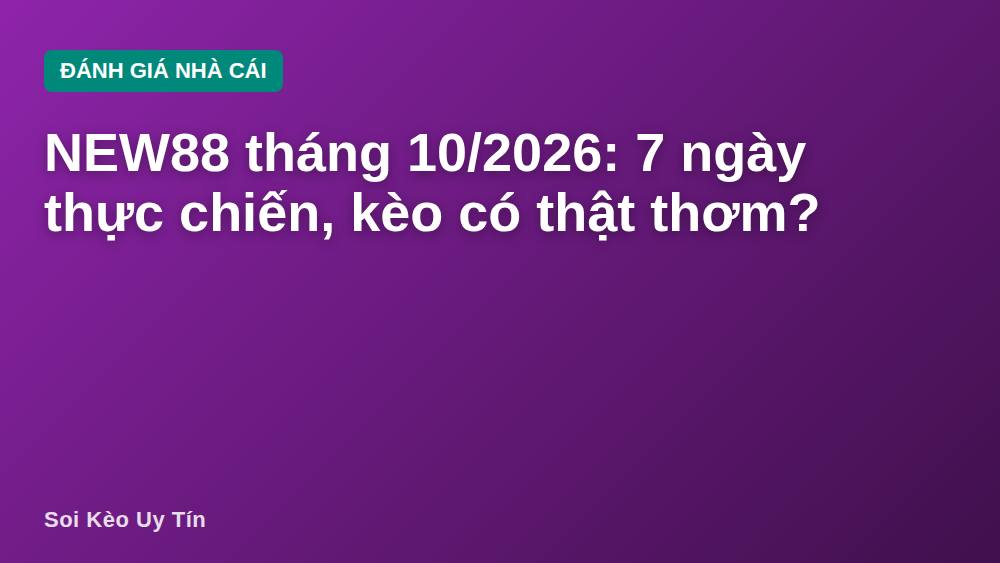 NEW88 tháng 10/2026: 7 ngày thực chiến, kèo có thật thơm?