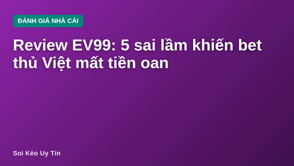 Review EV99: 5 sai lầm khiến bet thủ Việt mất tiền oan