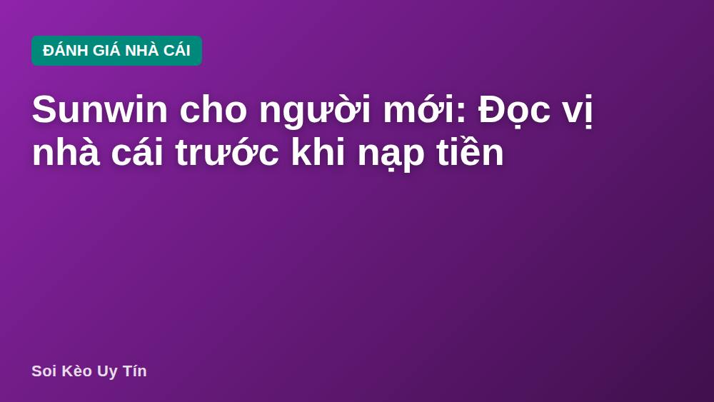 Sunwin cho người mới: Đọc vị nhà cái trước khi nạp tiền
